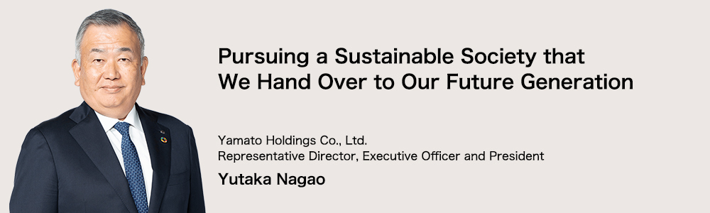 Pursuing a Sustainable Society that We Hand Over to Our Future Generation Yamato Holdings Co., Ltd. Representative Director, Executive Officer and President Yutaka Nagao